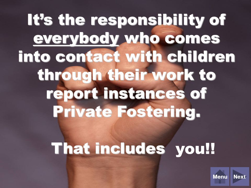 NextMenuIt’s the responsibility of everybody who comes into contact with children through their work to report instances of Private Fostering.