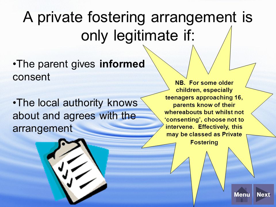 NextMenu A private fostering arrangement is only legitimate if: The parent gives informed consent The local authority knows about and agrees with the arrangement NB.