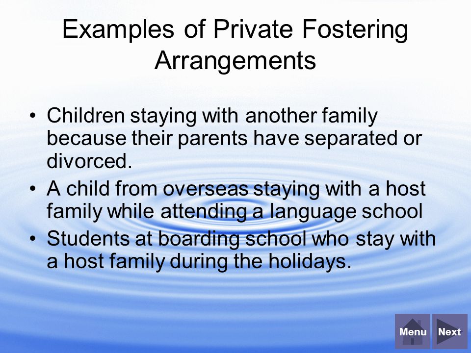 NextMenu Examples of Private Fostering Arrangements Children staying with another family because their parents have separated or divorced.