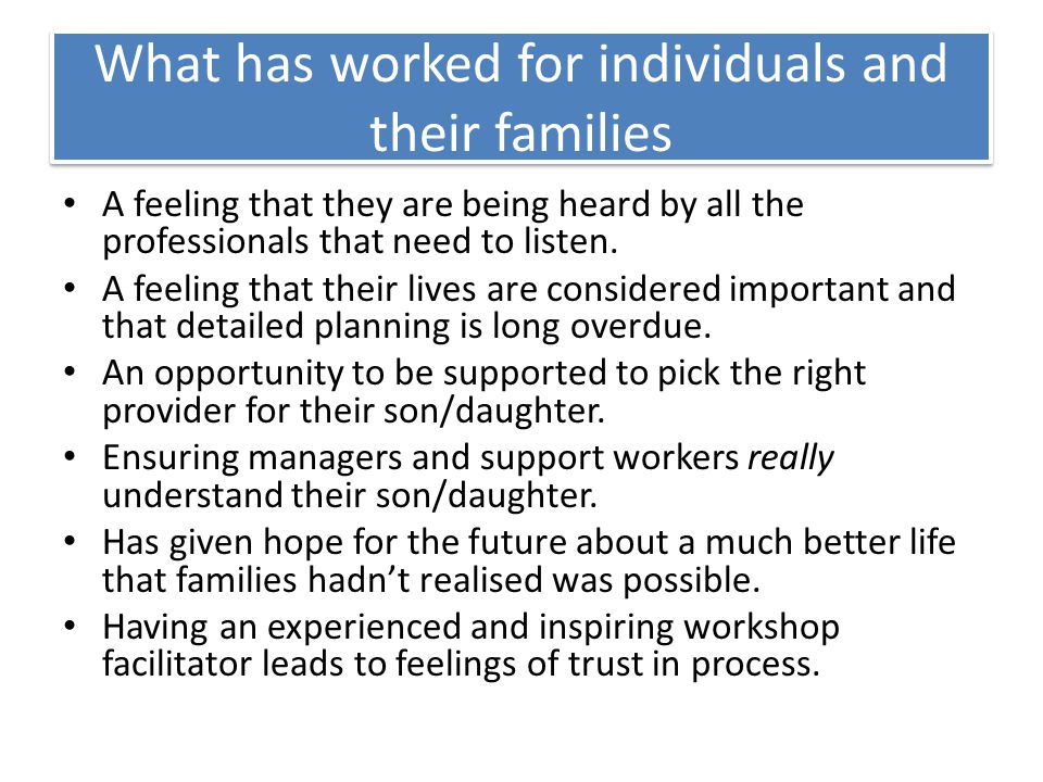 What has worked for individuals and their families A feeling that they are being heard by all the professionals that need to listen.