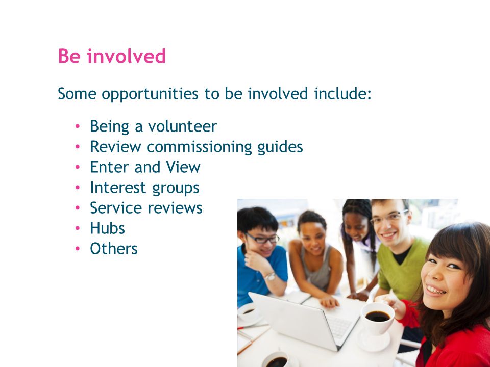 Be involved Some opportunities to be involved include: Being a volunteer Review commissioning guides Enter and View Interest groups Service reviews Hubs Others