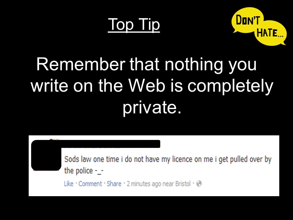 Remember that nothing you write on the Web is completely private. Top Tip