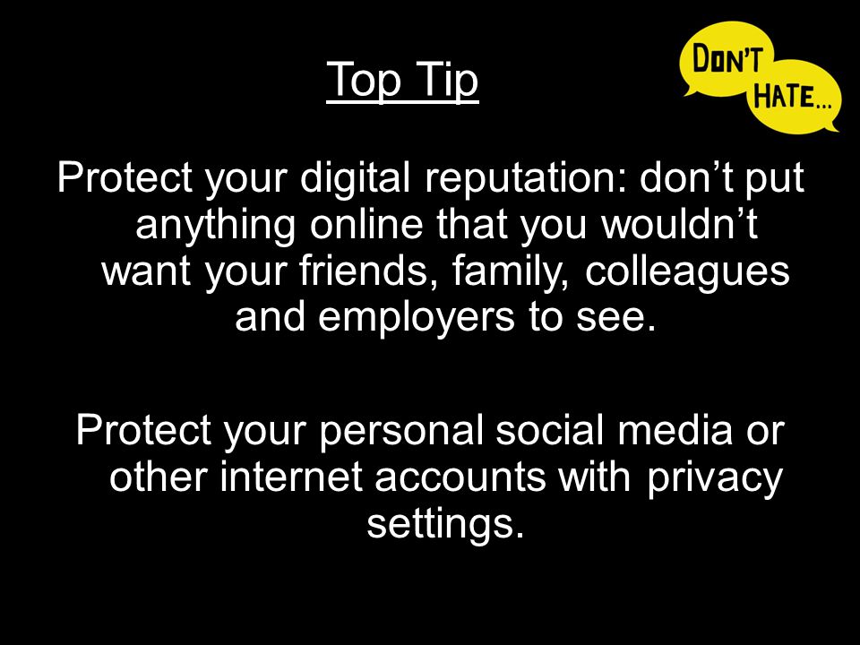Protect your digital reputation: don’t put anything online that you wouldn’t want your friends, family, colleagues and employers to see.
