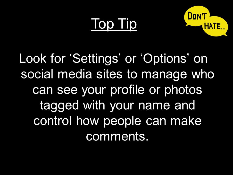 Look for ‘Settings’ or ‘Options’ on social media sites to manage who can see your profile or photos tagged with your name and control how people can make comments.