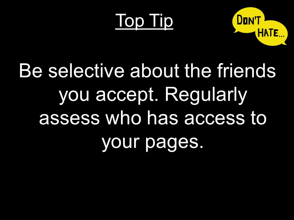 Be selective about the friends you accept. Regularly assess who has access to your pages. Top Tip