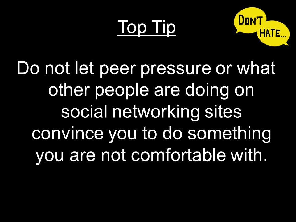 Do not let peer pressure or what other people are doing on social networking sites convince you to do something you are not comfortable with.
