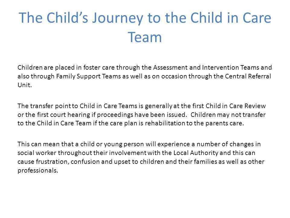 The Child’s Journey to the Child in Care Team Children are placed in foster care through the Assessment and Intervention Teams and also through Family Support Teams as well as on occasion through the Central Referral Unit.