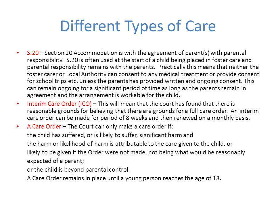 Different Types of Care S.20 – Section 20 Accommodation is with the agreement of parent(s) with parental responsibility.