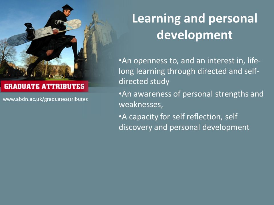 Learning and personal development An openness to, and an interest in, life- long learning through directed and self- directed study An awareness of personal strengths and weaknesses, A capacity for self reflection, self discovery and personal development