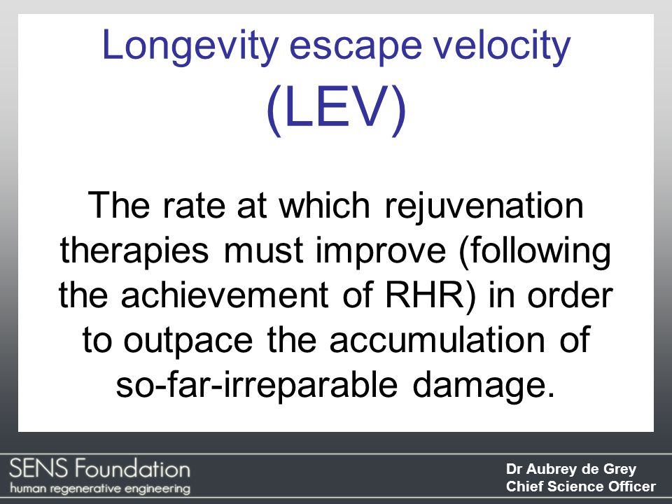 Dr Aubrey de Grey Chief Science Officer The rate at which rejuvenation therapies must improve (following the achievement of RHR) in order to outpace the accumulation of so-far-irreparable damage.
