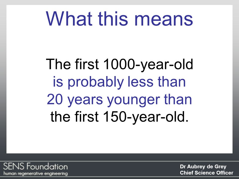 Dr Aubrey de Grey Chief Science Officer The first 1000-year-old is probably less than 20 years younger than the first 150-year-old.