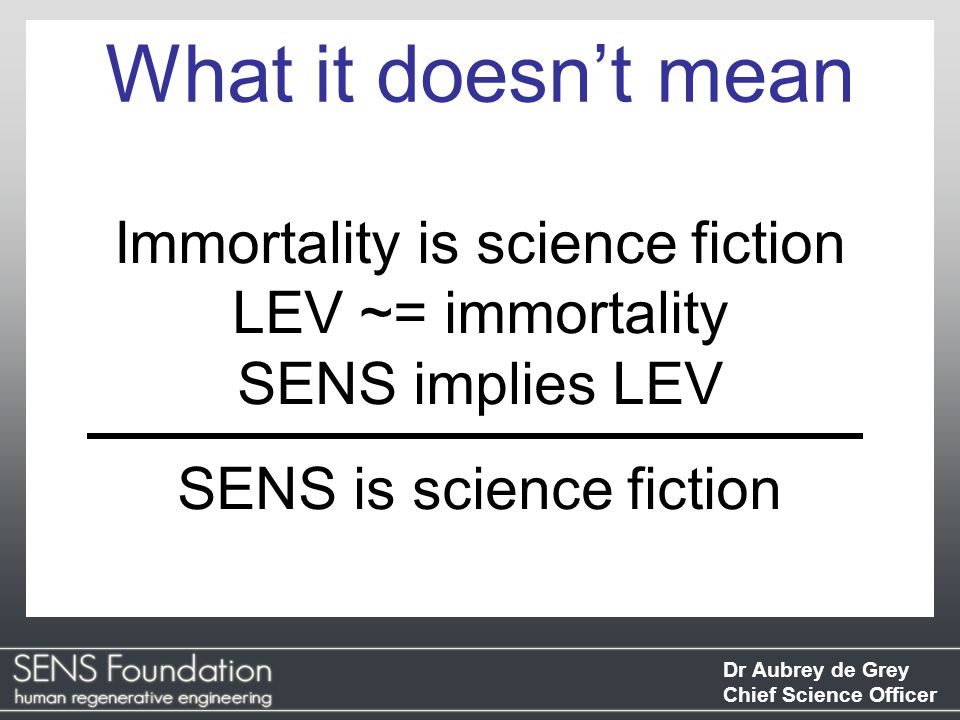 Dr Aubrey de Grey Chief Science Officer Immortality is science fiction LEV ~= immortality SENS implies LEV SENS is science fiction What it doesn’t mean