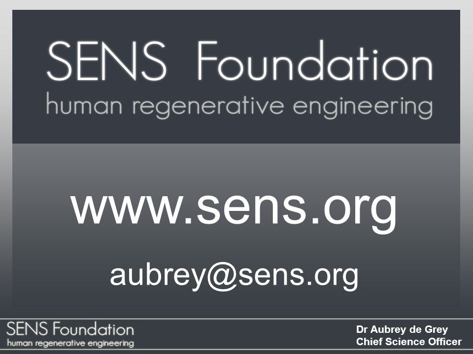 Dr Aubrey de Grey Chief Science Officer SENS Foundation SENS Foundation works to develop, promote and ensure widespread access to regenerative medicine solutions to the disabilities and diseases of aging.