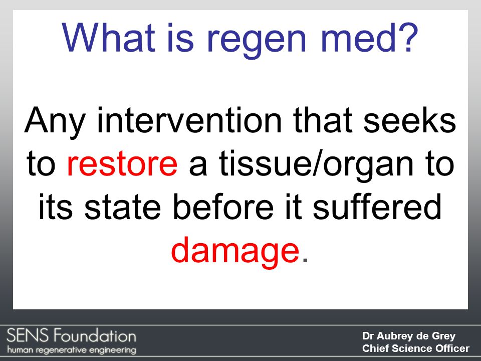 Dr Aubrey de Grey Chief Science Officer Any intervention that seeks to restore a tissue/organ to its state before it suffered damage.