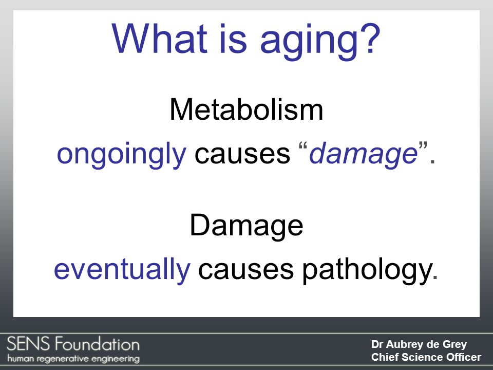 Dr Aubrey de Grey Chief Science Officer Metabolism ongoingly causes damage .