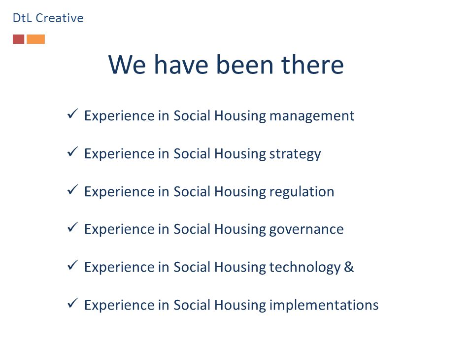 We have been there Experience in Social Housing management Experience in Social Housing strategy Experience in Social Housing regulation Experience in Social Housing governance Experience in Social Housing technology & Experience in Social Housing implementations DtL Creative