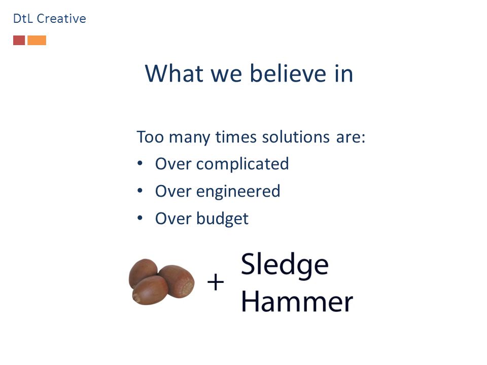 What we believe in Too many times solutions are: Over complicated Over engineered Over budget DtL Creative