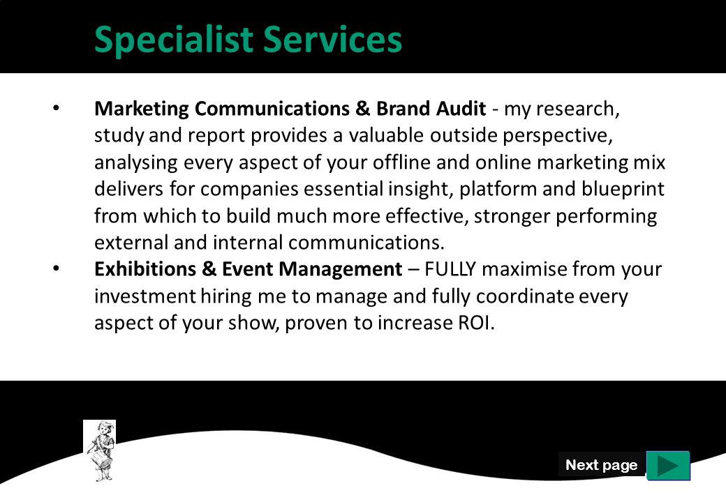 Specialist Services Marketing Communications & Brand Audit - my research, study and report provides a valuable outside perspective, analysing every aspect of your offline and online marketing mix delivers for companies essential insight, platform and blueprint from which to build much more effective, stronger performing external and internal communications.