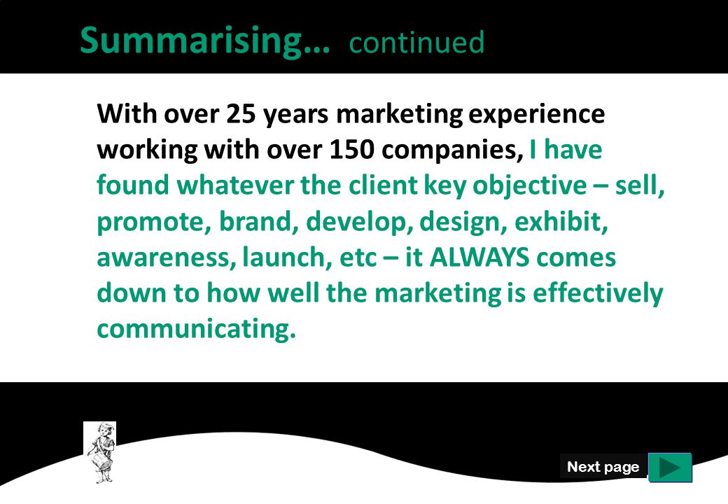 Next page With over 25 years marketing experience working with over 150 companies, I have found whatever the client key objective – sell, promote, brand, develop, design, exhibit, awareness, launch, etc – it ALWAYS comes down to how well the marketing is effectively communicating.