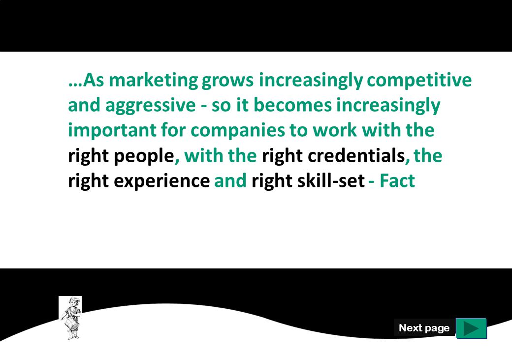 Next page …As marketing grows increasingly competitive and aggressive - so it becomes increasingly important for companies to work with the right people, with the right credentials, the right experience and right skill-set - Fact