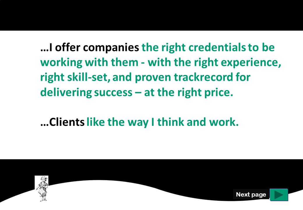 Next page …I offer companies the right credentials to be working with them - with the right experience, right skill-set, and proven trackrecord for delivering success – at the right price.