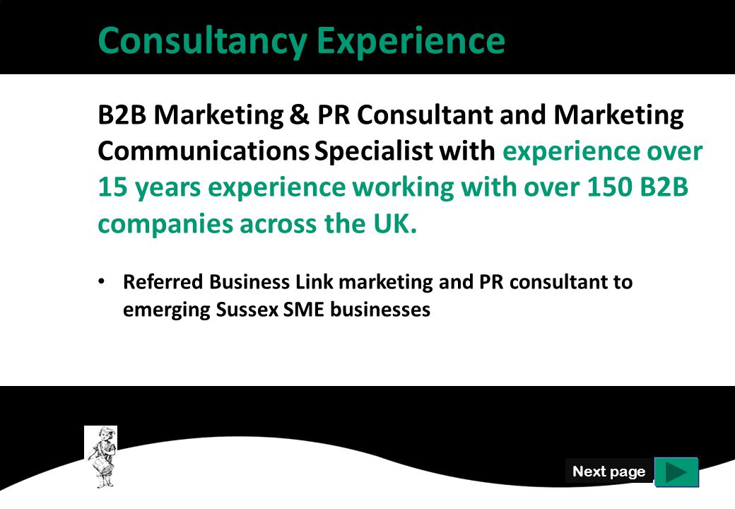 Next page Consultancy Experience B2B Marketing & PR Consultant and Marketing Communications Specialist with experience over 15 years experience working with over 150 B2B companies across the UK.