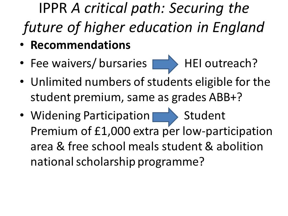 IPPR A critical path: Securing the future of higher education in England Recommendations Fee waivers/ bursaries HEI outreach.