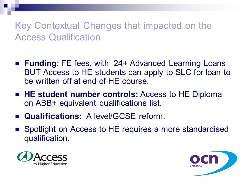 Key Contextual Changes that impacted on the Access Qualification Funding: FE fees, with 24+ Advanced Learning Loans BUT Access to HE students can apply to SLC for loan to be written off at end of HE course.