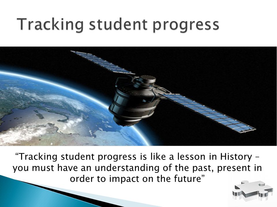 Tracking student progress is like a lesson in History – you must have an understanding of the past, present in order to impact on the future
