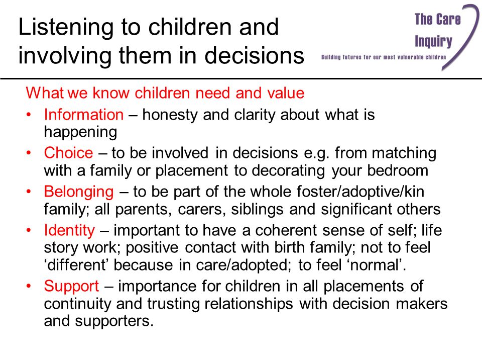 Listening to children and involving them in decisions What we know children need and value Information – honesty and clarity about what is happening Choice – to be involved in decisions e.g.