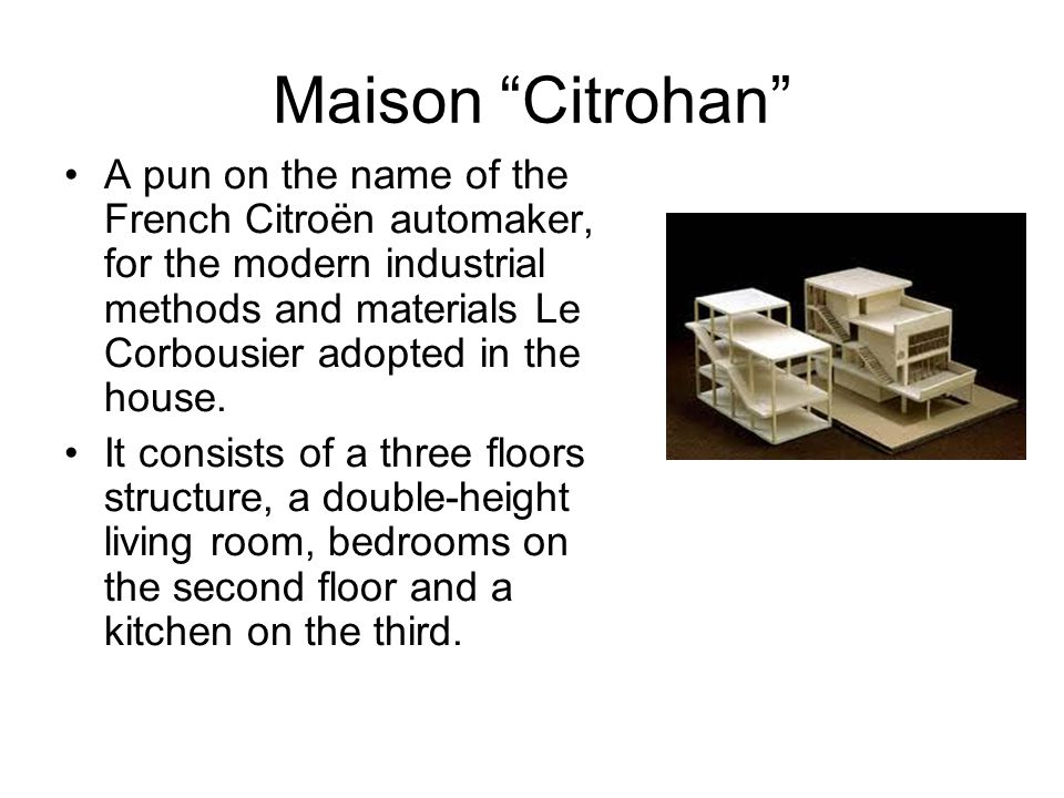 Maison Citrohan A pun on the name of the French Citroën automaker, for the modern industrial methods and materials Le Corbousier adopted in the house.
