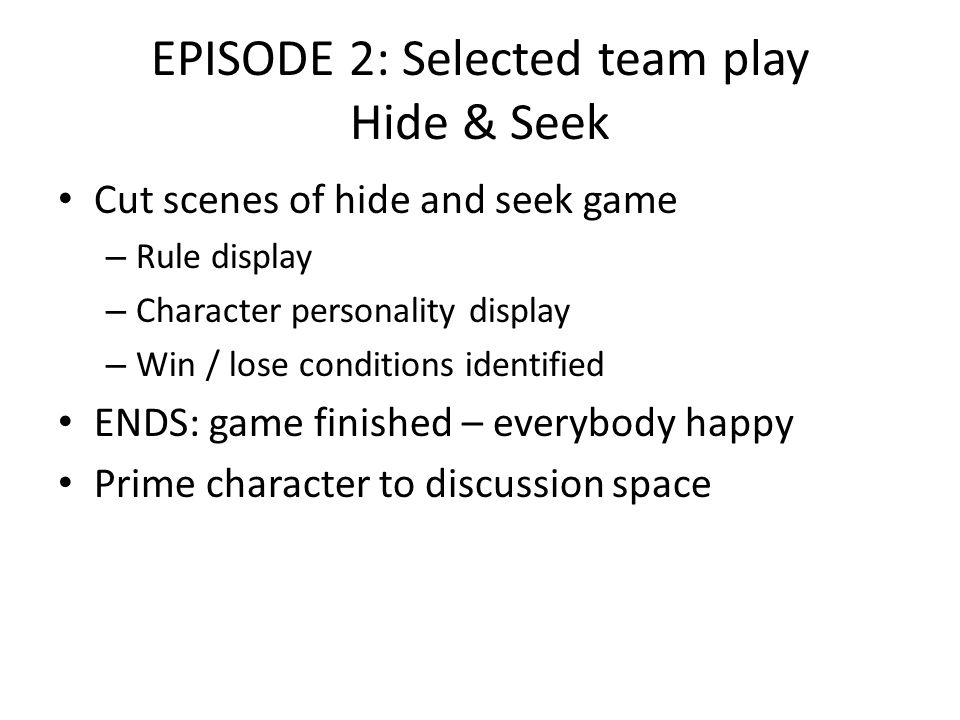 EPISODE 2: Selected team play Hide & Seek Cut scenes of hide and seek game – Rule display – Character personality display – Win / lose conditions identified ENDS: game finished – everybody happy Prime character to discussion space