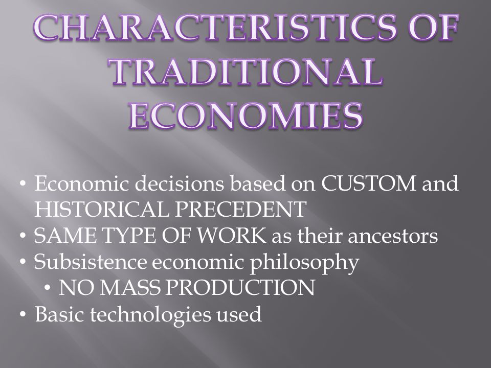 Economic decisions based on CUSTOM and HISTORICAL PRECEDENT SAME TYPE OF WORK as their ancestors Subsistence economic philosophy NO MASS PRODUCTION Basic technologies used