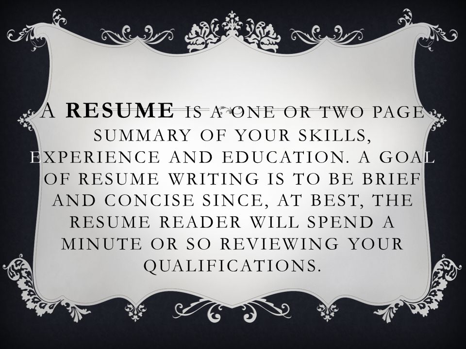 A RESUME IS A ONE OR TWO PAGE SUMMARY OF YOUR SKILLS, EXPERIENCE AND EDUCATION.