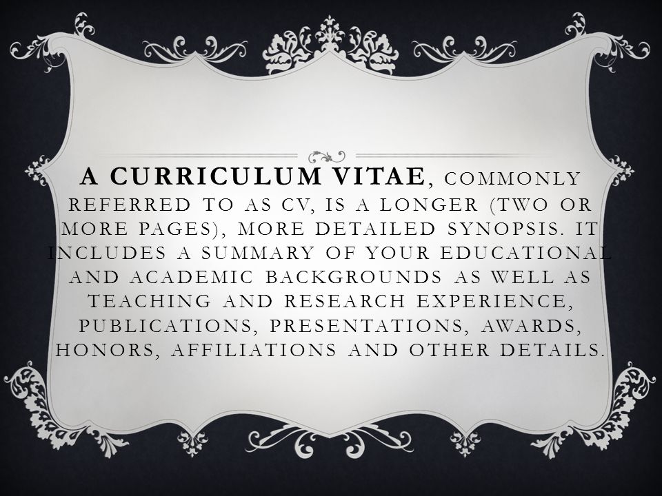 A CURRICULUM VITAE, COMMONLY REFERRED TO AS CV, IS A LONGER (TWO OR MORE PAGES), MORE DETAILED SYNOPSIS.