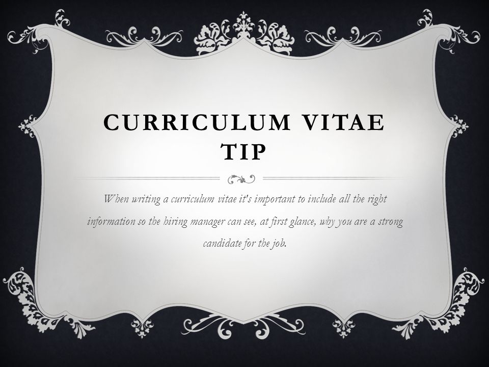 CURRICULUM VITAE TIP When writing a curriculum vitae it s important to include all the right information so the hiring manager can see, at first glance, why you are a strong candidate for the job.