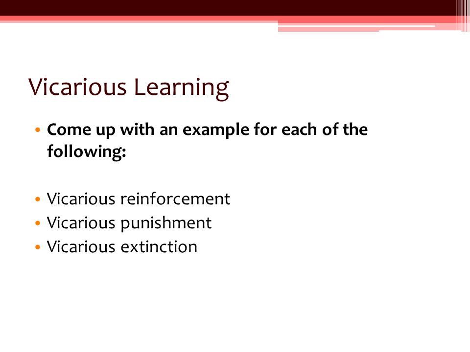 Vicarious Learning Come up with an example for each of the following: Vicarious reinforcement Vicarious punishment Vicarious extinction