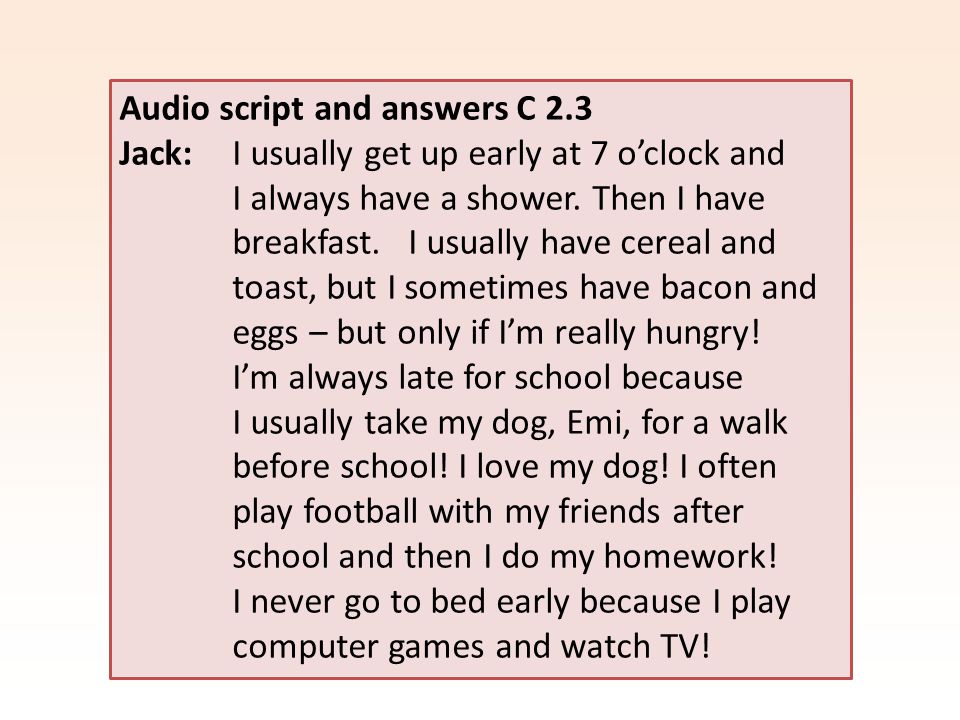 Audio script and answers C 2.3 Jack: I usually get up early at 7 o’clock and I always have a shower.