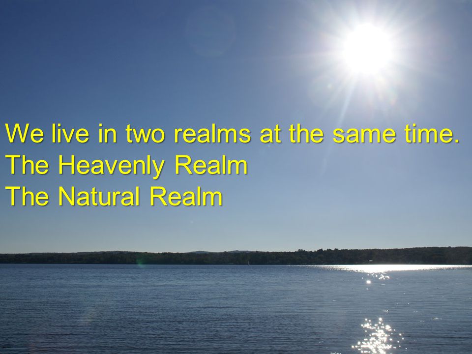 We live in two realms at the same time. The Heavenly Realm The Natural Realm