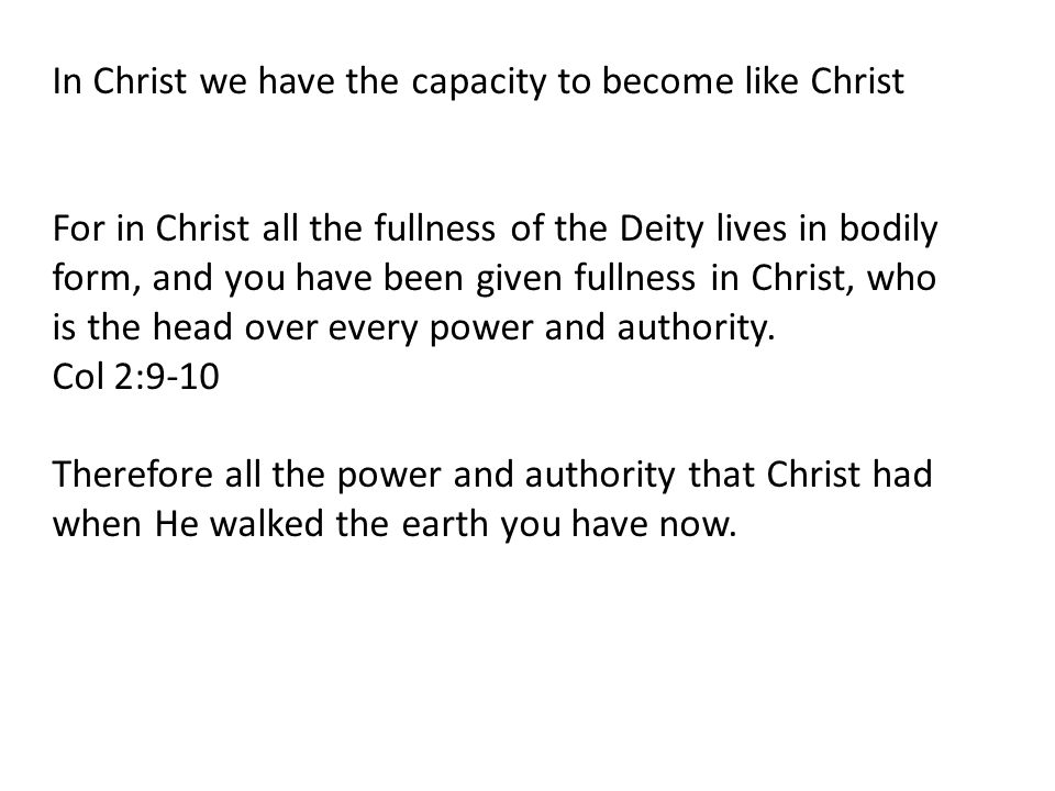 In Christ we have the capacity to become like Christ For in Christ all the fullness of the Deity lives in bodily form, and you have been given fullness in Christ, who is the head over every power and authority.