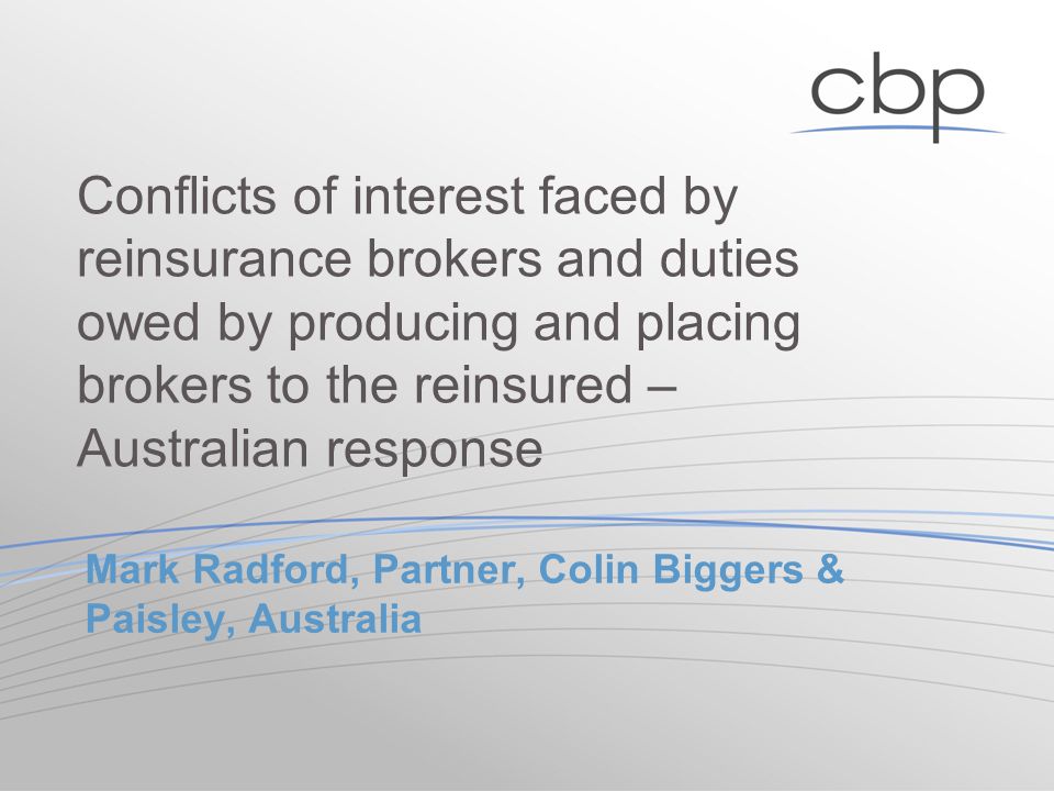 Mark Radford, Partner, Colin Biggers & Paisley, Australia Conflicts of interest faced by reinsurance brokers and duties owed by producing and placing brokers to the reinsured – Australian response