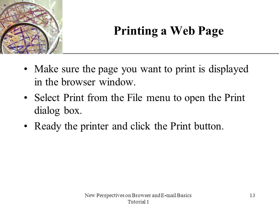 XP New Perspectives on Browser and  Basics Tutorial 1 13 Printing a Web Page Make sure the page you want to print is displayed in the browser window.