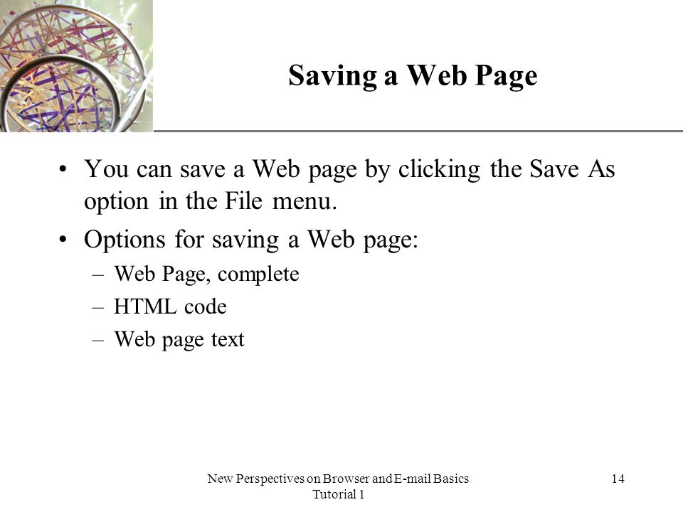 XP New Perspectives on Browser and  Basics Tutorial 1 14 Saving a Web Page You can save a Web page by clicking the Save As option in the File menu.