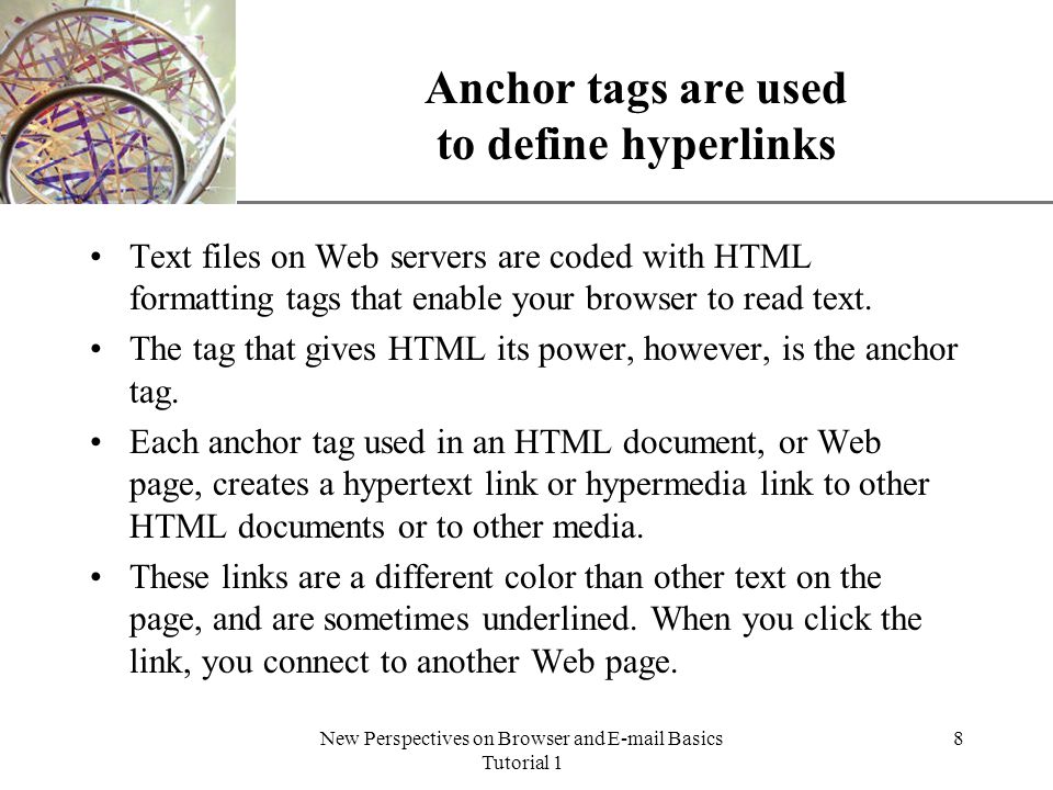 XP New Perspectives on Browser and  Basics Tutorial 1 8 Anchor tags are used to define hyperlinks Text files on Web servers are coded with HTML formatting tags that enable your browser to read text.