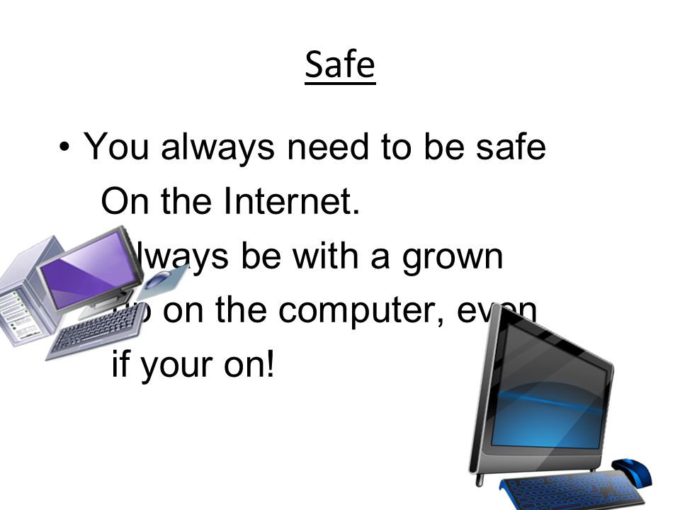 Safe You always need to be safe On the Internet.