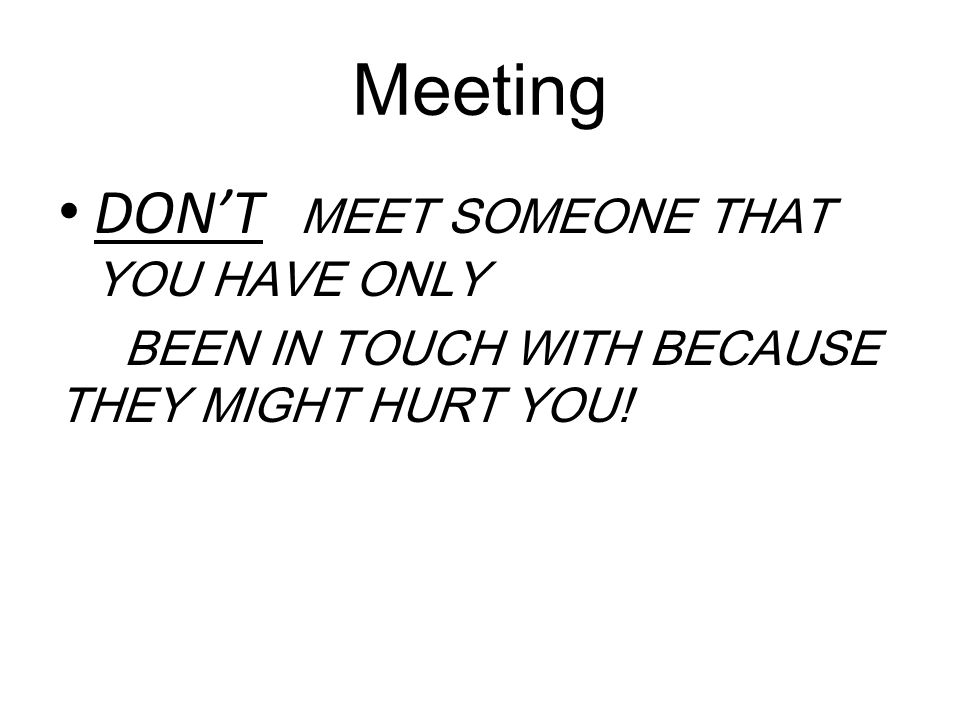 Meeting DON’T MEET SOMEONE THAT YOU HAVE ONLY BEEN IN TOUCH WITH BECAUSE THEY MIGHT HURT YOU!
