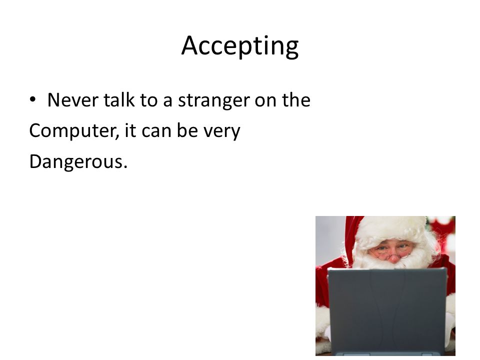 Accepting Never talk to a stranger on the Computer, it can be very Dangerous.
