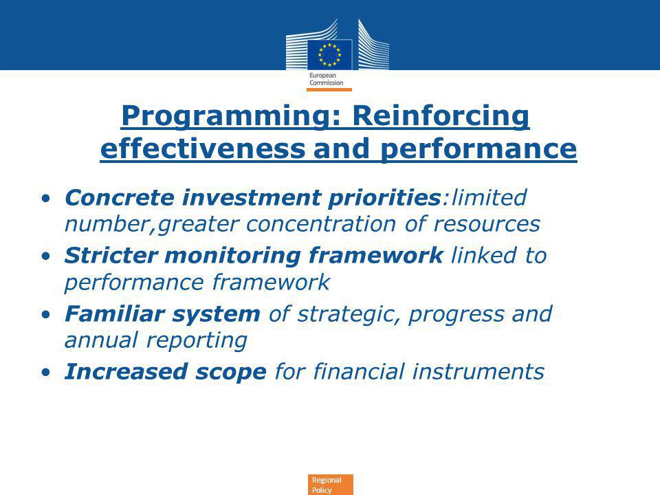 Regional Policy Programming: Reinforcing effectiveness and performance Concrete investment priorities:limited number,greater concentration of resources Stricter monitoring framework linked to performance framework Familiar system of strategic, progress and annual reporting Increased scope for financial instruments