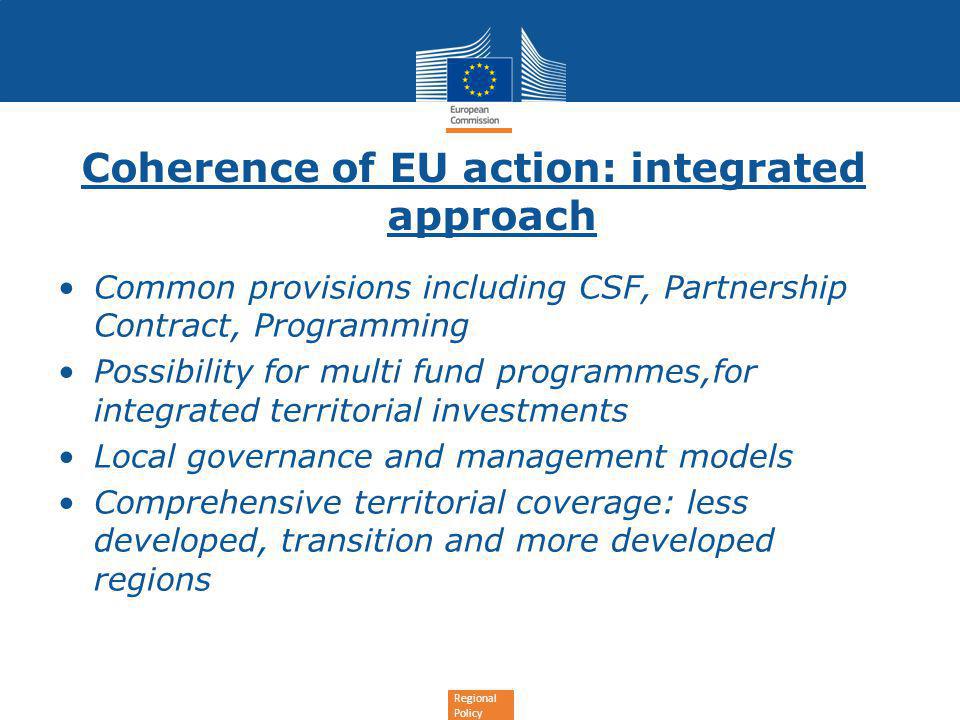 Regional Policy Coherence of EU action: integrated approach Common provisions including CSF, Partnership Contract, Programming Possibility for multi fund programmes,for integrated territorial investments Local governance and management models Comprehensive territorial coverage: less developed, transition and more developed regions