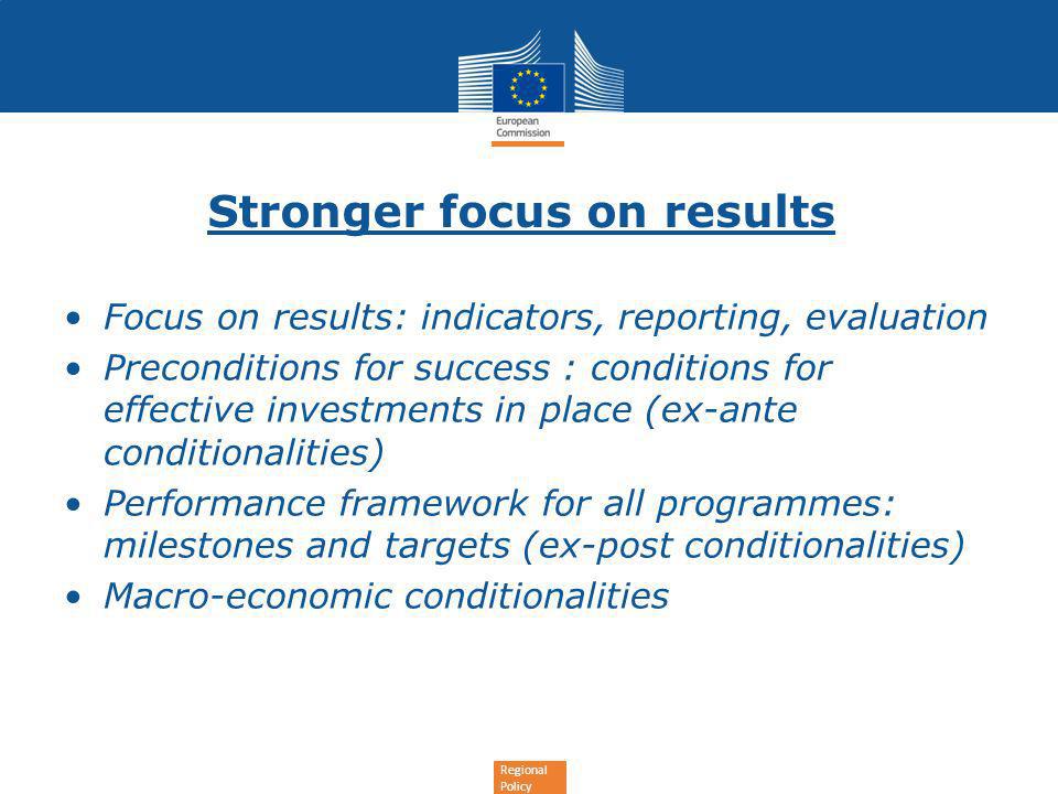 Regional Policy Stronger focus on results Focus on results: indicators, reporting, evaluation Preconditions for success : conditions for effective investments in place (ex-ante conditionalities) Performance framework for all programmes: milestones and targets (ex-post conditionalities) Macro-economic conditionalities